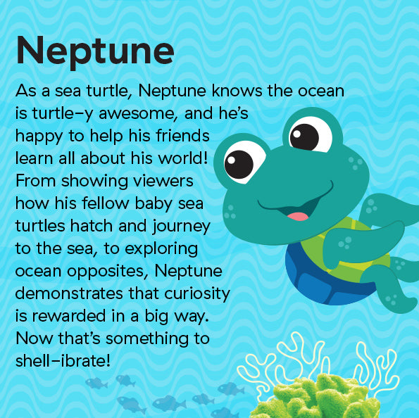 As a sea turtle, Neptune knows the ocean is turtle-y awesome, and he’s happy to help his friends learn all about his world! From showing viewers how his fellow baby sea turtles hatch and journey to the sea, to exploring ocean opposites