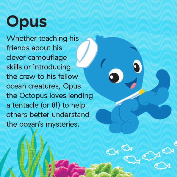 Whether teaching his friends about his clever camouflage skills or introducing the crew to his fellow ocean creatures, Opus the Octopus loves lending a tentacle (or 8!) to help others better understand the ocean’s mysteries.